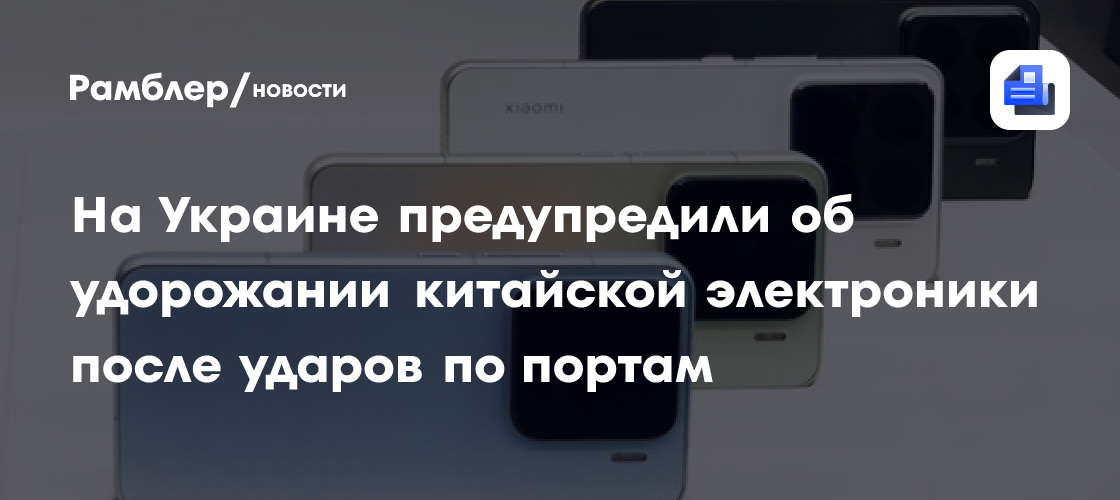 На Украине предупредили об удорожании китайской электроники после ударов по портам