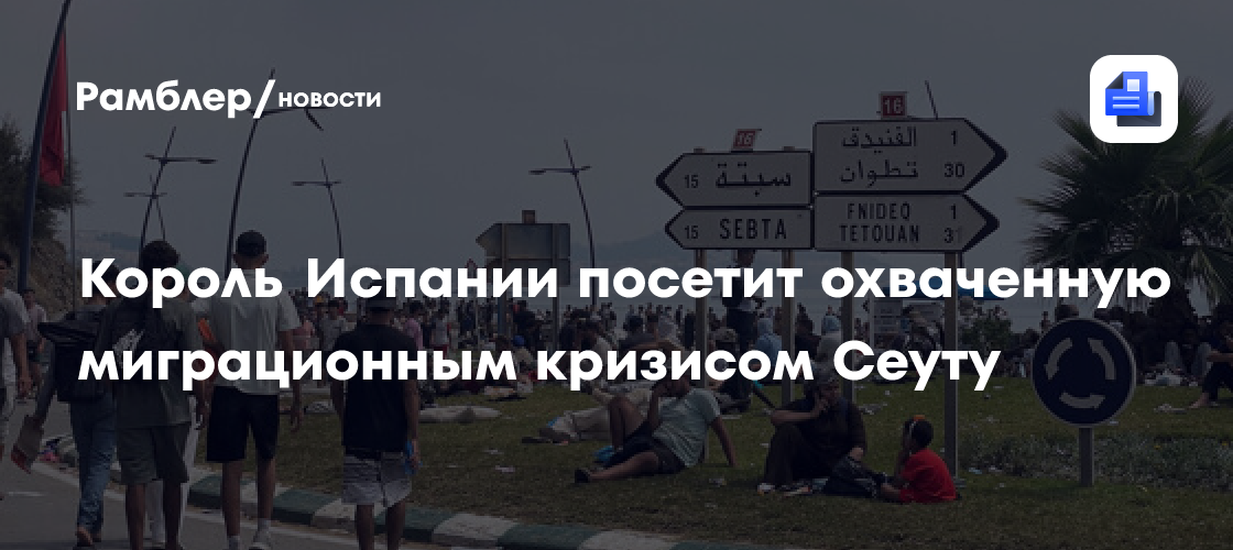 В охваченной миграционным кризисом Сеуте ждут Короля Испании
