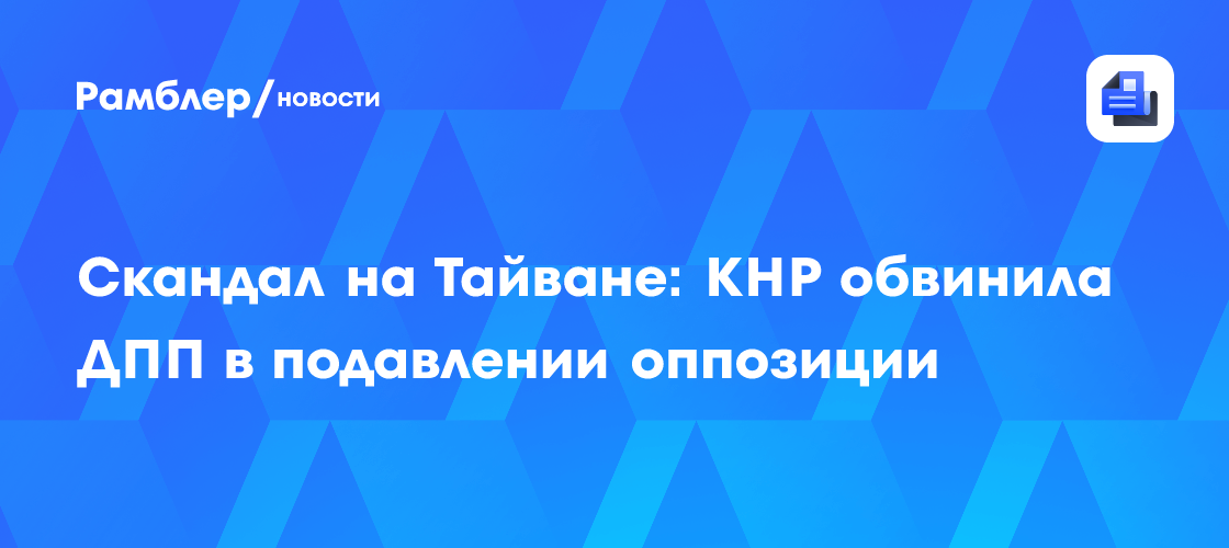 Скандал на Тайване: КНР обвинила ДПП в подавлении оппозиции
