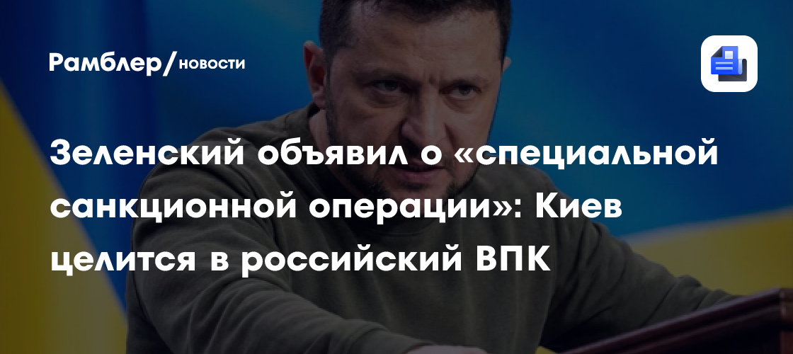 Зеленский объявил о «специальной санкционной операции»: Киев целится в российский ВПК