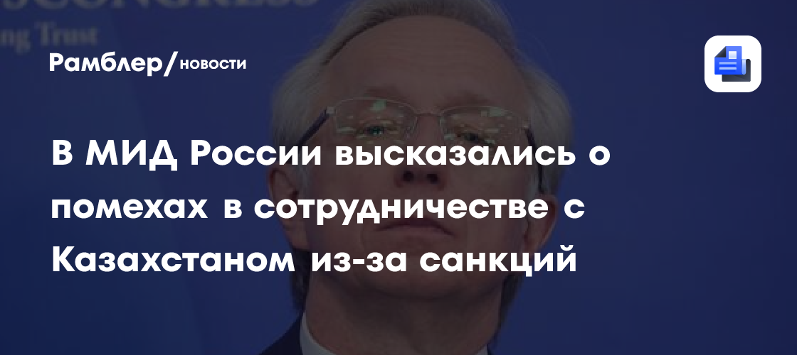 В МИД России высказались о помехах в сотрудничестве с Казахстаном из-за санкций