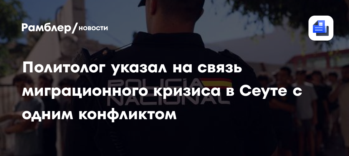 Политолог указал на связь миграционного кризиса в Сеуте с одним конфликтом