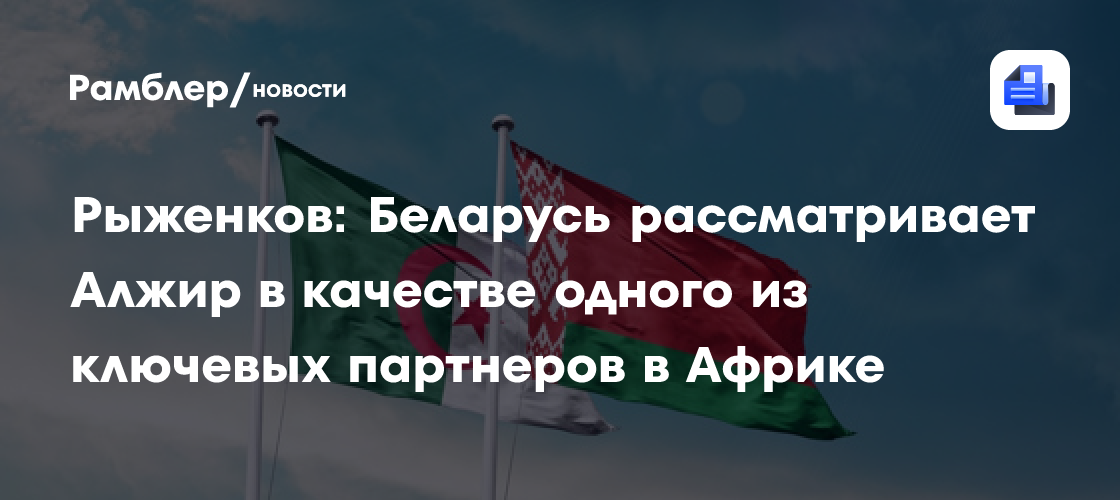 Рыженков: Беларусь рассматривает Алжир в качестве одного из ключевых партнеров в Африке