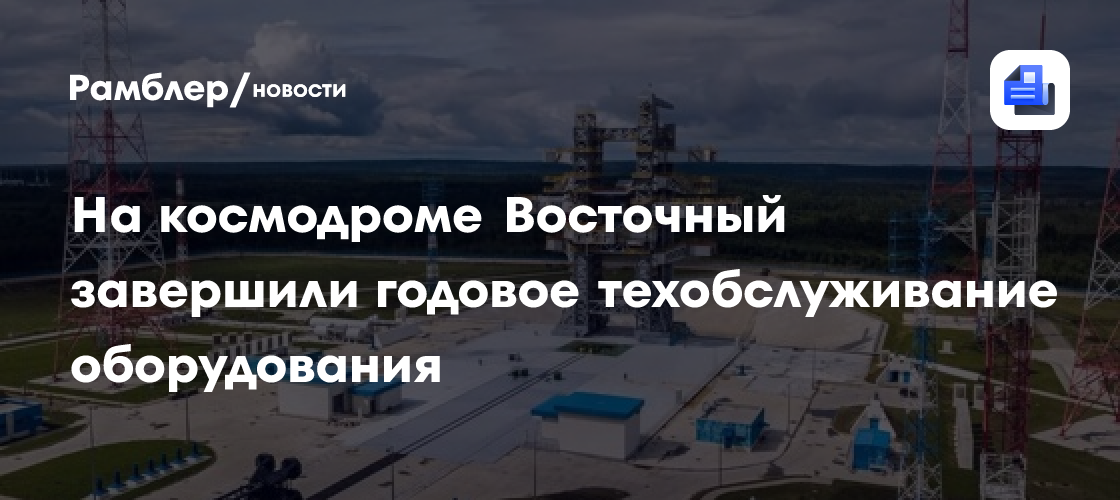 На космодроме Восточный завершили годовое техобслуживание оборудования