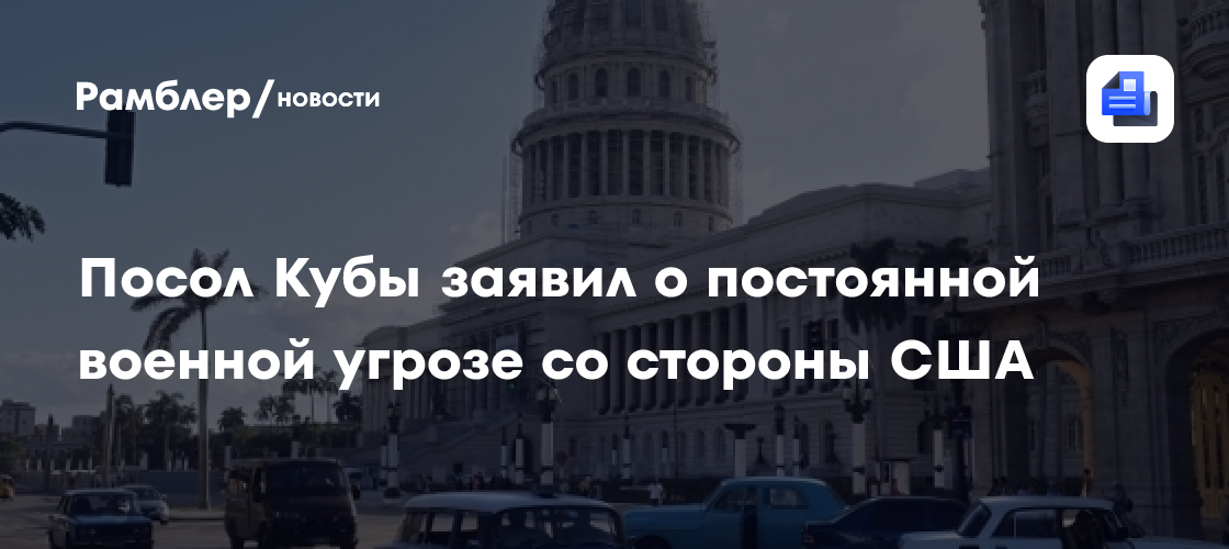 Посол Кубы заявил о постоянной военной угрозе со стороны США