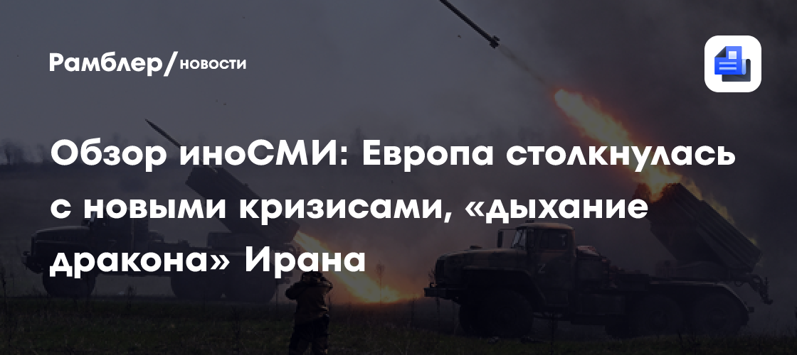 Обзор иноСМИ: Европа столкнулась с новыми кризисами, «дыхание дракона» Ирана