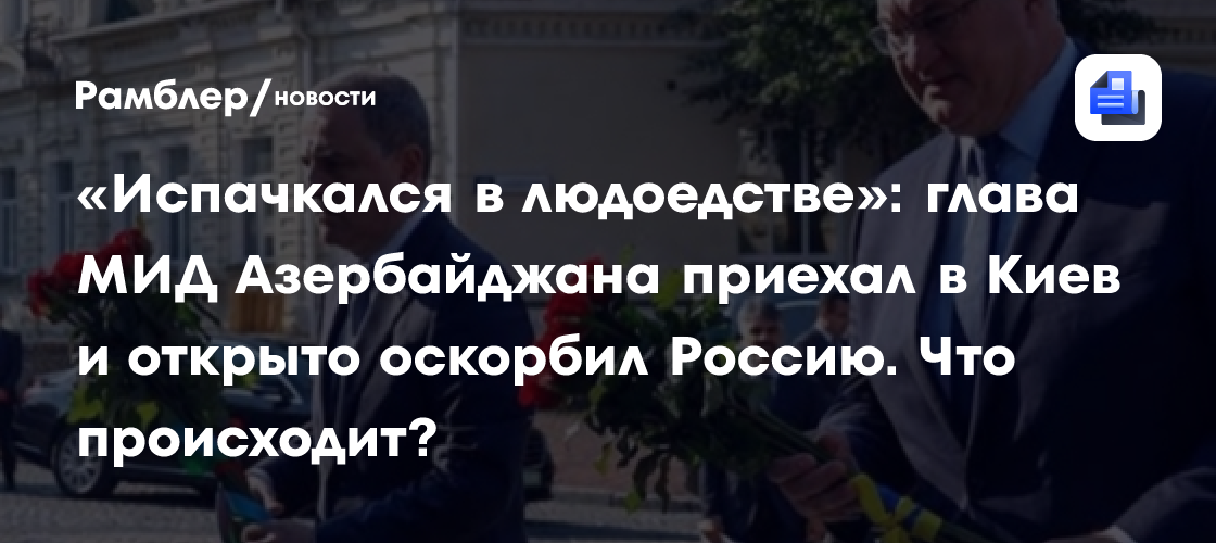 «Испачкался в людоедстве»: глава МИД Азербайджана приехал в Киев и открыто оскорбил Россию. Что происходит?