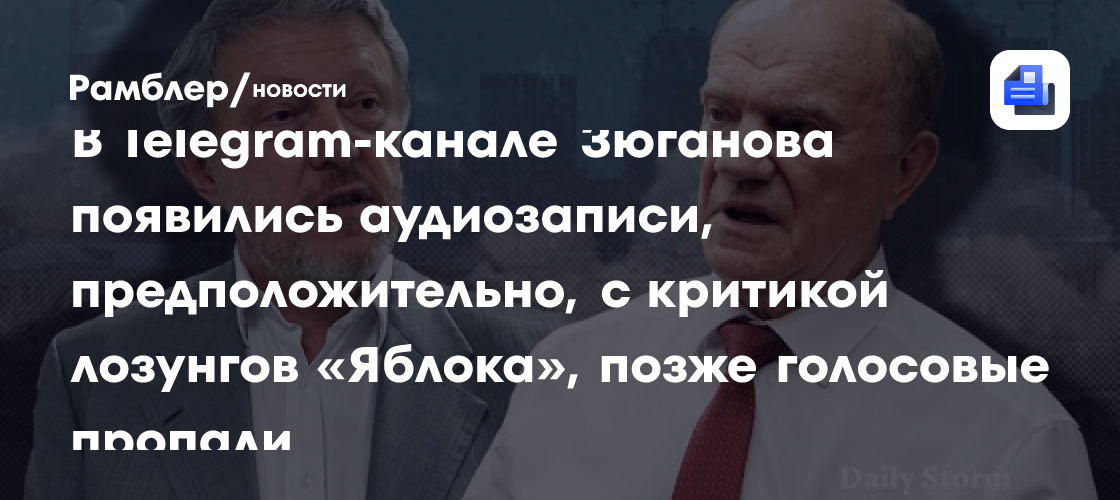 В Telegram-канале Зюганова появились аудиозаписи, предположительно, с критикой лозунгов «Яблока», позже голосовые пропали