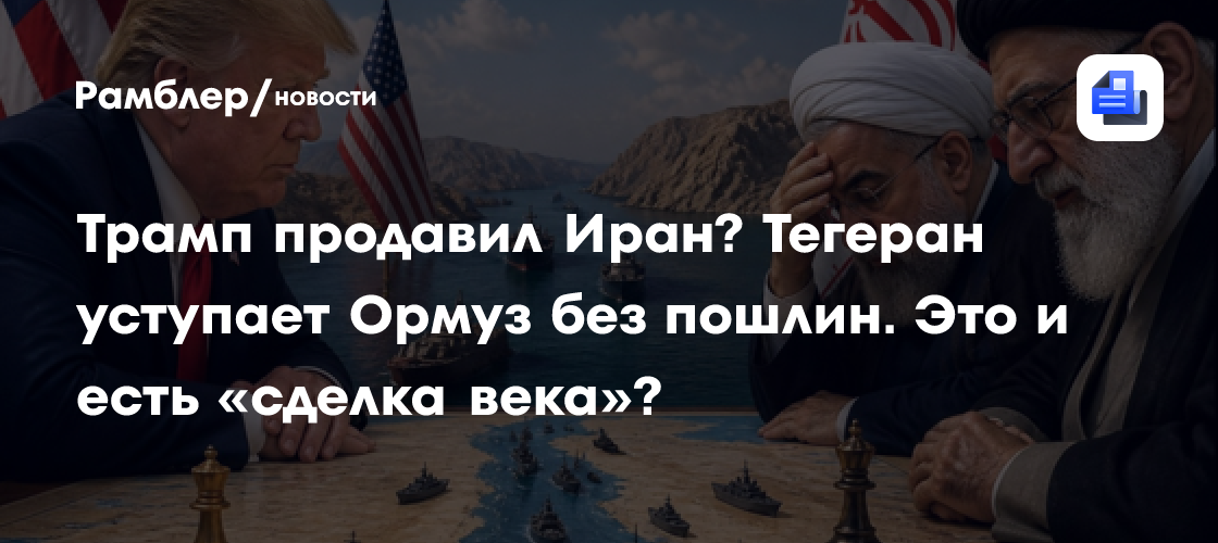 Трамп продавил Иран? Тегеран уступает Ормуз без пошлин. Это и есть «сделка века»?