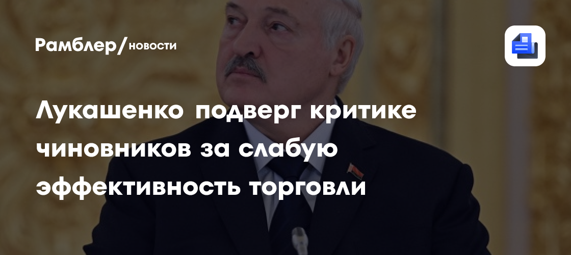 Лукашенко подверг критике чиновников за слабую эффективность торговли
