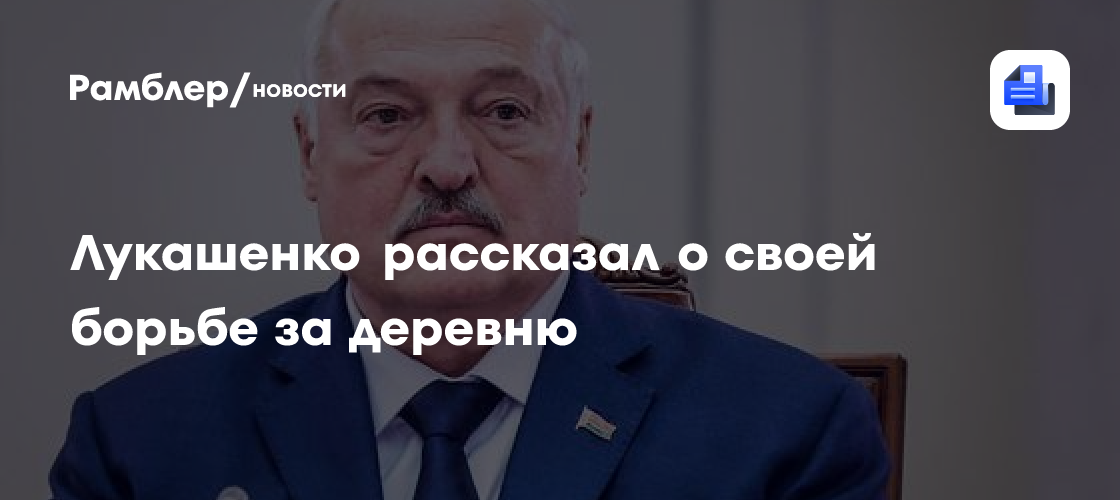 Лукашенко рассказал о своей борьбе за деревню