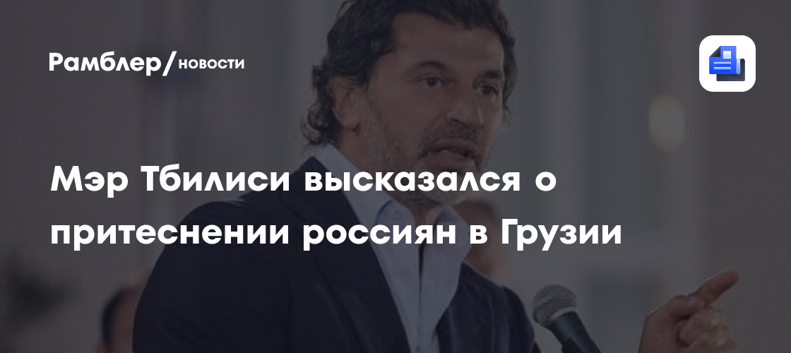 Мэр Тбилиси высказался о фейках о притеснении россиян в Грузии