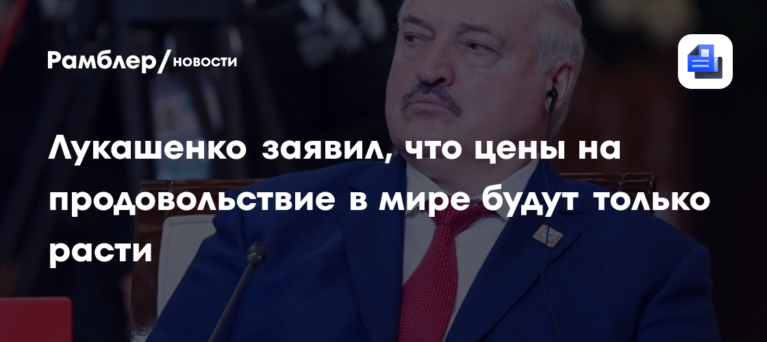 Лукашенко заявил, что цены на продовольствие в мире будут только расти