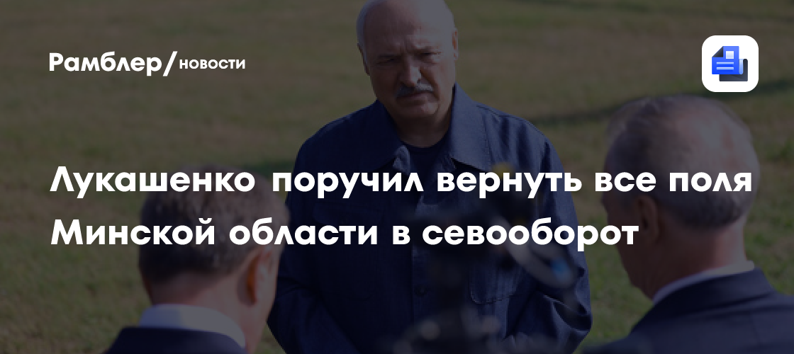 Лукашенко поручил вернуть все поля Минской области в севооборот