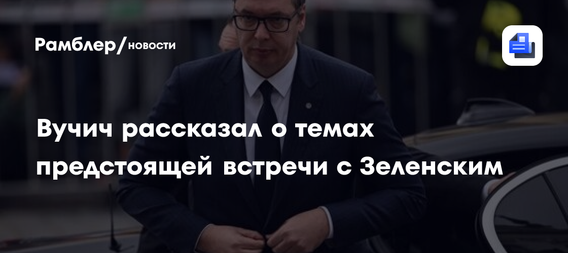 Вучич рассказал о темах предстоящей встречи с Зеленским