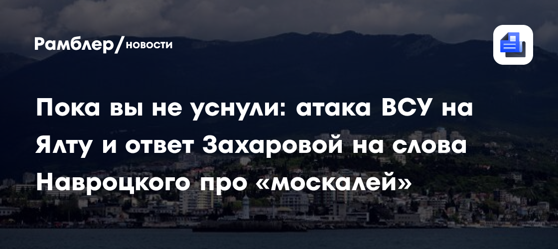 Пока вы не уснули: атака ВСУ на Ялту и ответ Захаровой на слова Навроцкого про «москалей»