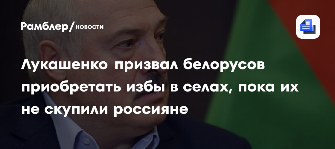 Лукашенко призвал белорусов покупать избы в селах, пока их не скупили россияне