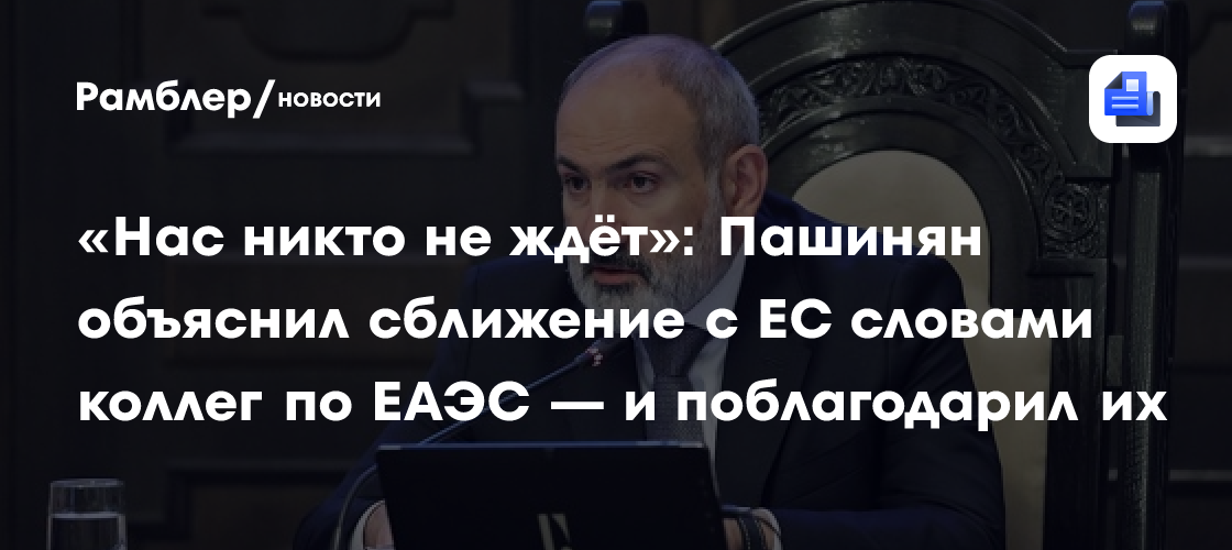 «Нас никто не ждёт»: Пашинян объяснил сближение с ЕС словами коллег по ЕАЭС — и поблагодарил их
