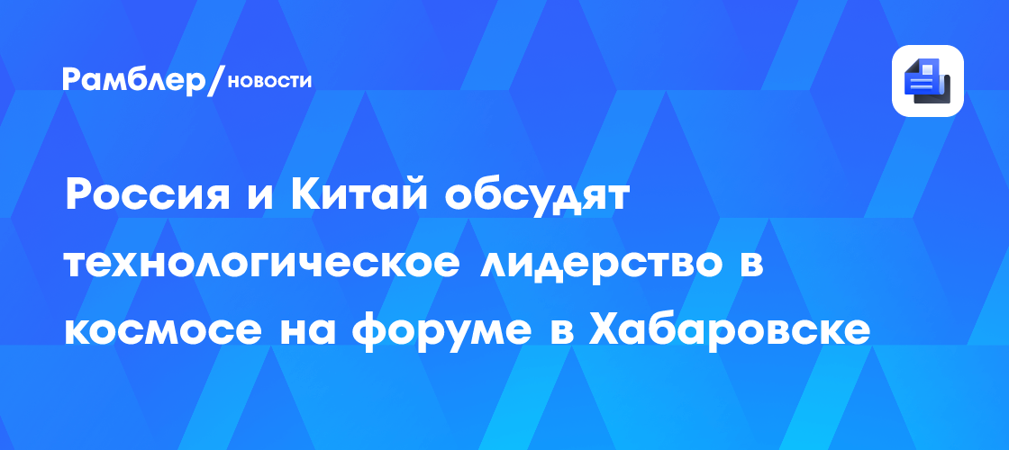 На форуме в Хабаровске решили обсудить космическое партнерство России и Китая