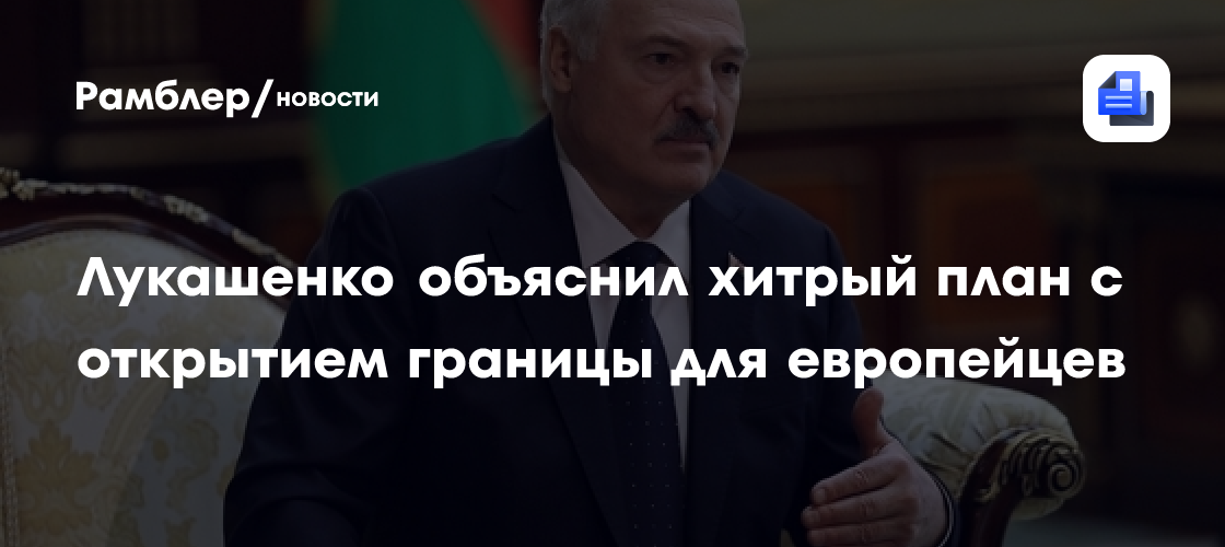 Лукашенко объяснил хитрый план с открытием границы для европейцев