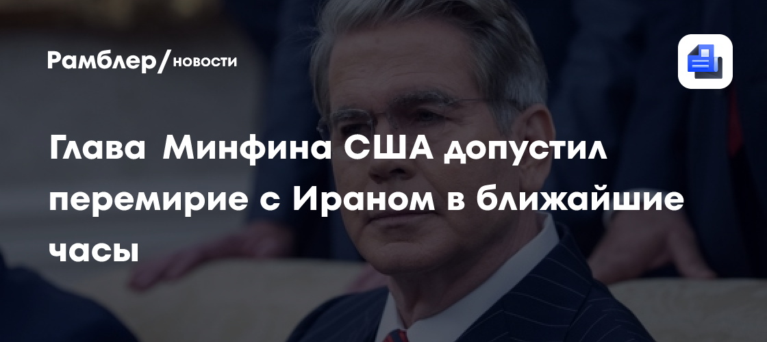 Глава Минфина США допустил перемирие с Ираном на два месяца в ближайшие часы