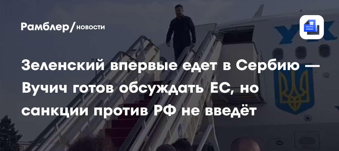 Зеленский впервые едет в Сербию — Вучич готов обсуждать ЕС, но санкции против РФ не введёт