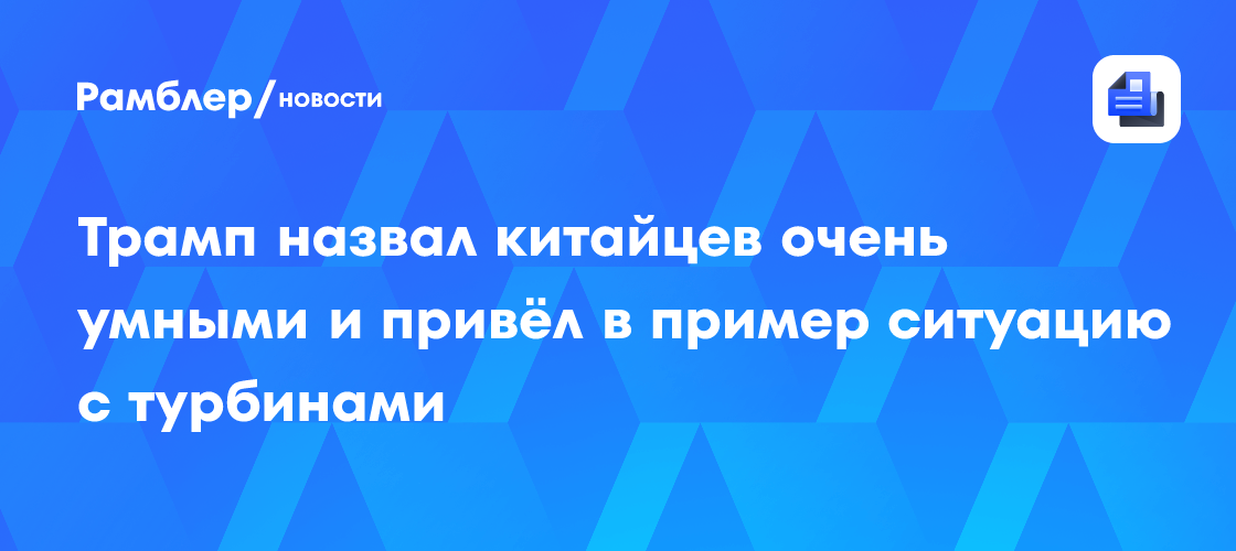 Трамп назвал китайцев очень умными и привёл в пример ситуацию с турбинами