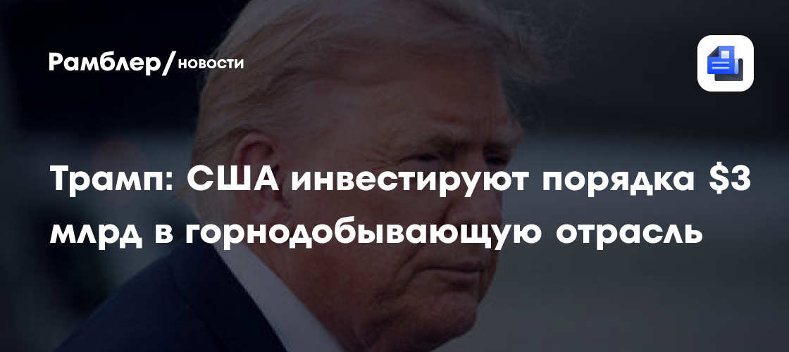 Трамп: США инвестируют порядка $3 млрд в горнодобывающую отрасль