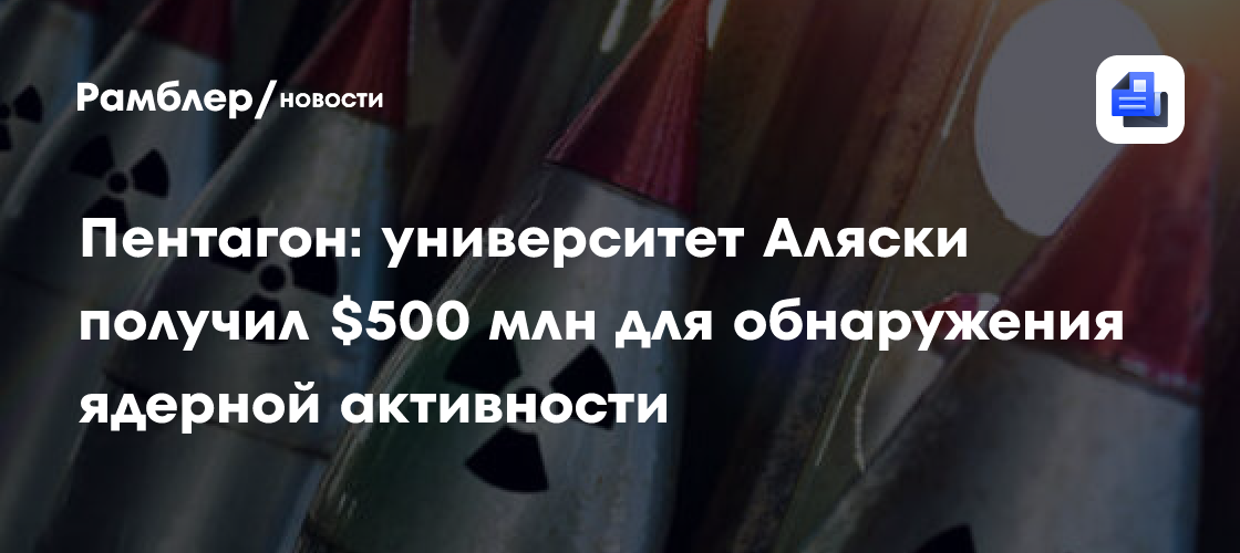 Пентагон: университет Аляски получил $500 млн для обнаружения ядерной активности