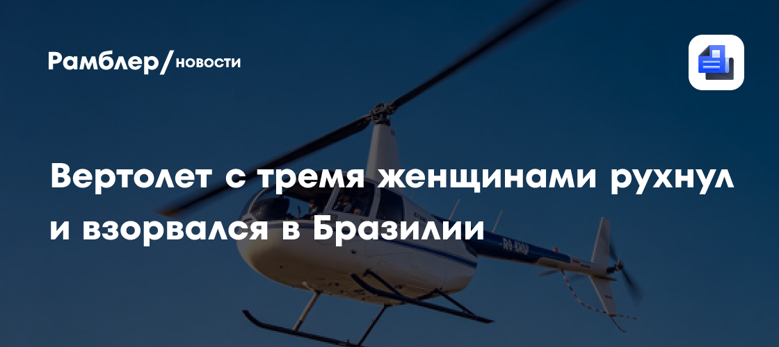Вертолёт с тремя женщинами рухнул и взорвался в Бразилии