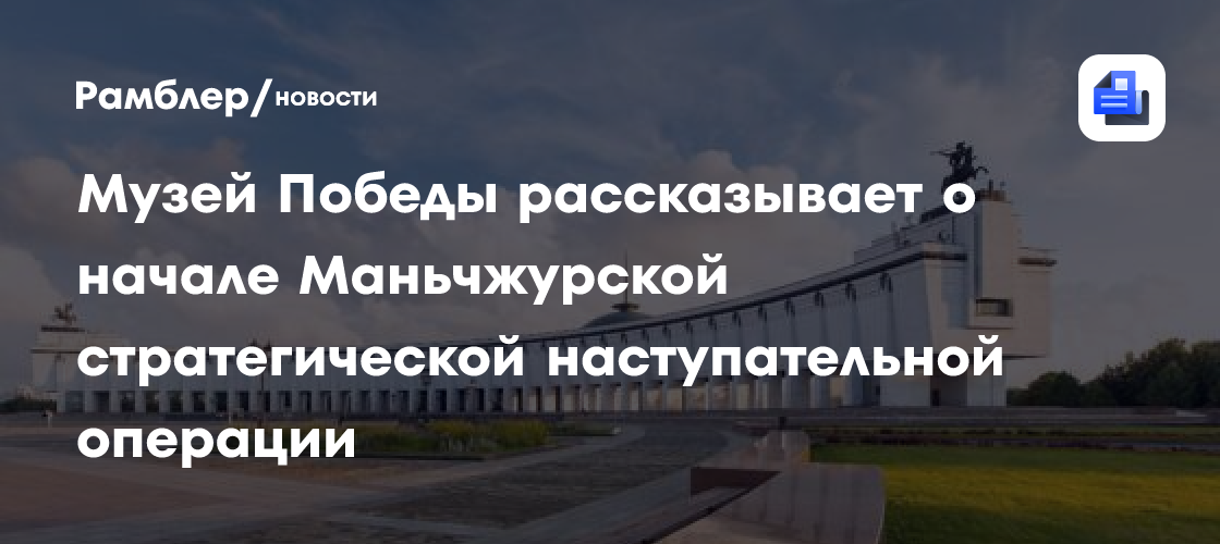 Музей Победы рассказывает о начале Маньчжурской стратегической наступательной операции