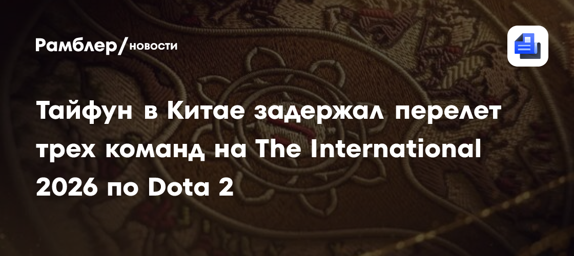 Тайфун в Китае задержал перелёт трёх команд на The International 2026 по Dota 2