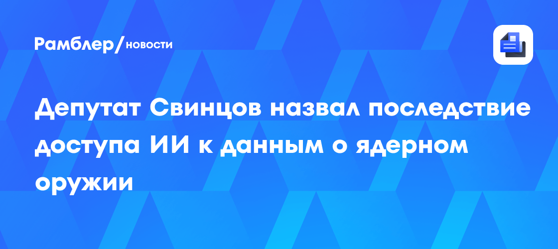 Депутат Свинцов назвал последствие доступа ИИ к данным о ядерном оружии