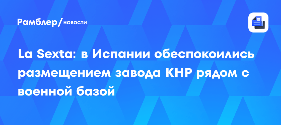 La Sexta: в Испании обеспокоились размещением завода КНР рядом с военной базой