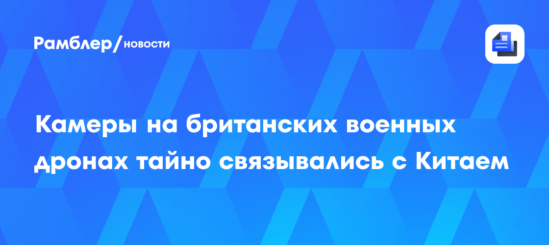 Камеры на британских военных дронах тайно связывались с Китаем
