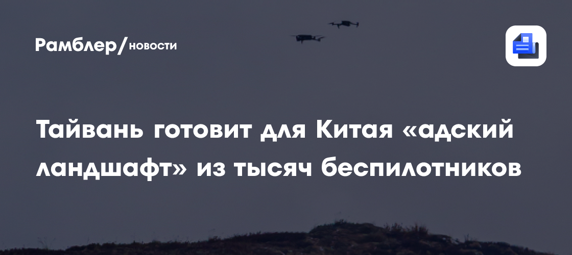 Тайвань готовит для Китая «адский ландшафт» из тысяч беспилотников