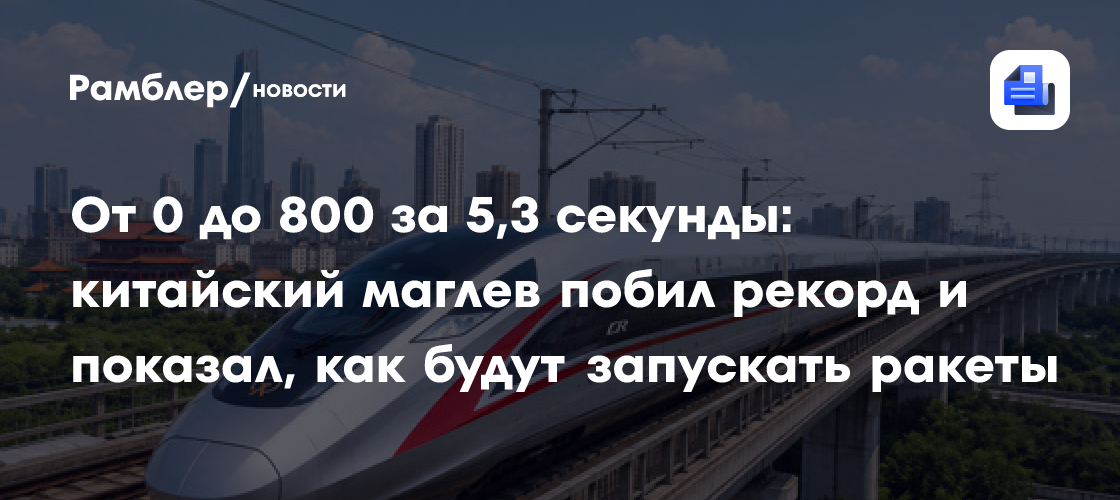От 0 до 800 за 5,3 секунды: китайский маглев побил рекорд и показал, как будут запускать ракеты